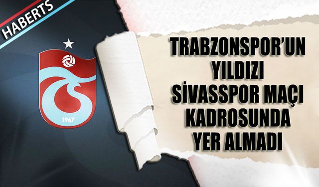 Trabzonspor'un Yıldızı Sivasspor Maçı Kadrosunda Yer Almadı