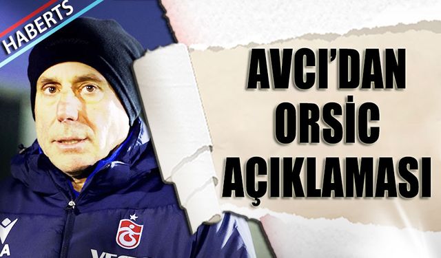 Abdullah Avcı'dan Orsic Açıklaması