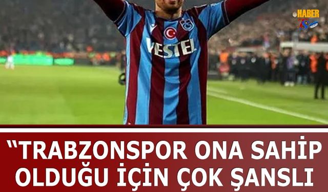 "Trabzonspor Ona Sahip Olduğu İçin Çok Şanslı"