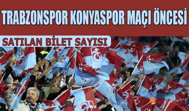 Trabzonspor Konyaspor Karşılaşması Öncesi Satılan Bilet Sayısı