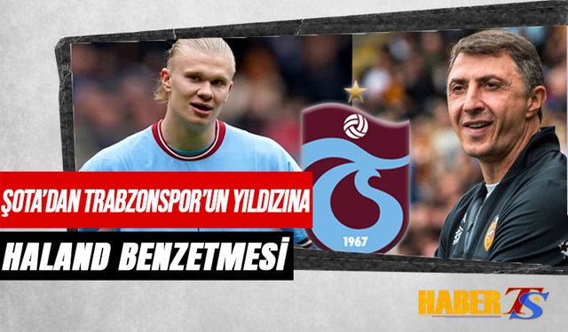 Şota'dan Trabzonspor'un Yıldızına Haland Benzetmesi