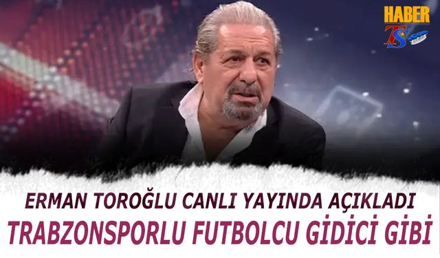 Erman Toroğlu'ndan Dikkat Çeken Sözler: Trabzonsporlu Futbolcu Gidici Gibi