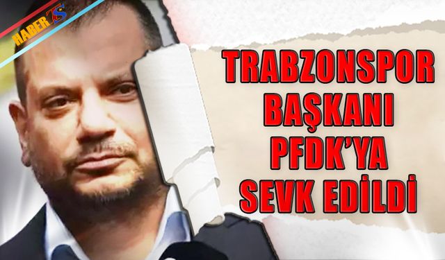 Trabzonspor Başkanı Ertuğrul Doğan PFDK'ya Sevk Edildi