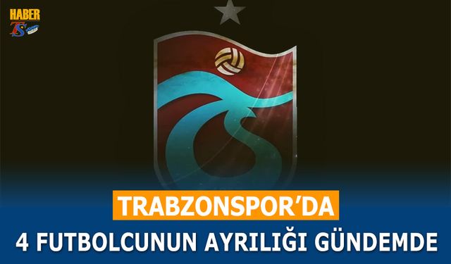 Trabzonspor'da 4 Futbolcunun Ayrılığı Gündemde