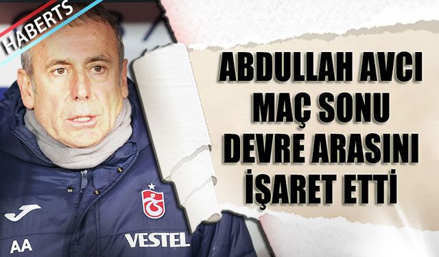 Abdullah Avcı Devre Arasını İşaret Etti