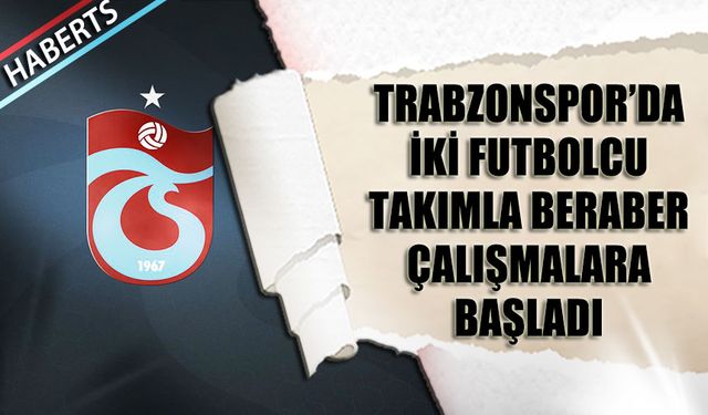 Trabzonspor'da İki Futbolcu Takımla Beraber Çalışmalara Başladı