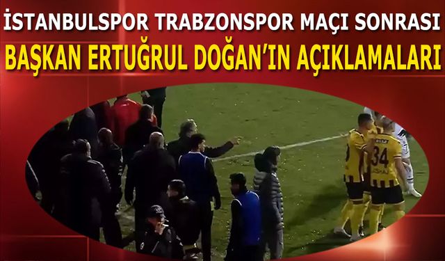 Olaylı İstanbulspor Trabzonspor Maçı Sonrası Ertuğrul Doğan'ın Açıklamaları