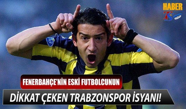 Fenerbahçe'nin Eski Yıldızının Trabzonspor İsyanı