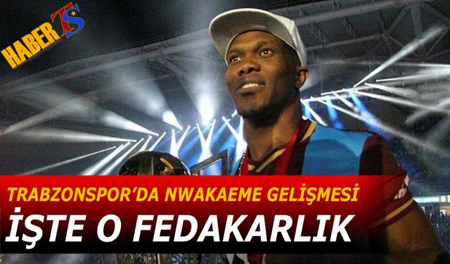 Trabzonspor'da Nwakaeme Gelişmesi! İşte O Fedakarlık