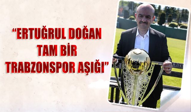 Faruk Hacıhaliloğlu: Ertuğrul Doğan Tam Bir Trabzonspor Aşığı