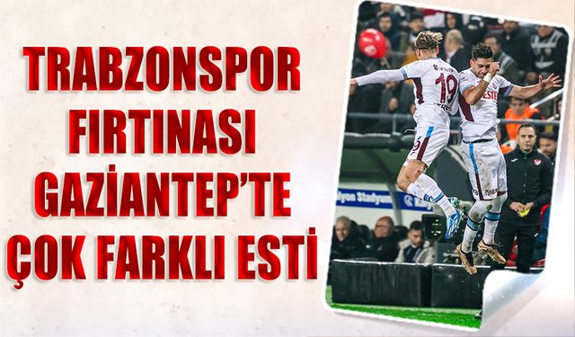 Trabzonspor Fırtınası Gaziantep'te Çok Farklı Esti