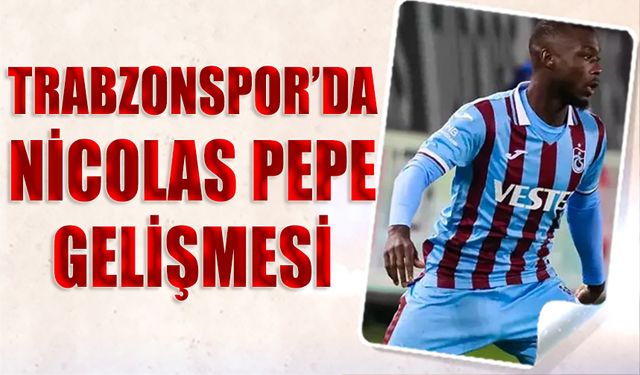 Trabzonspor'da Nicolas Pepe Gelişmesi