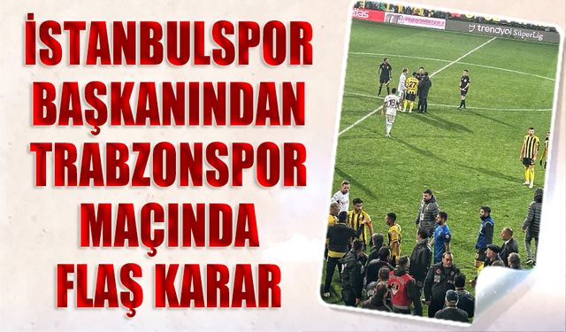 İstanbulspor Başkanından Trabzonspor Maçında Flaş Karar