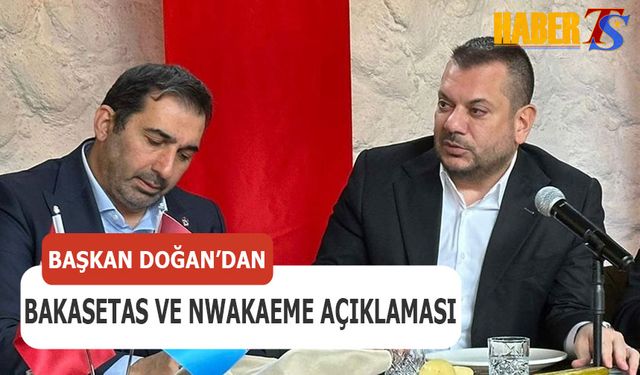 Başkan Ertuğrul Doğan'dan Bakasetas ve Nwakaeme Açıklaması