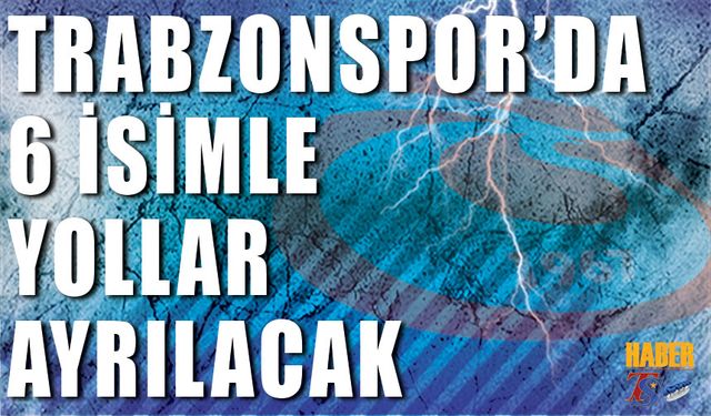 Trabzonspor 6 Futbolcuyla Yolları Ayıracak