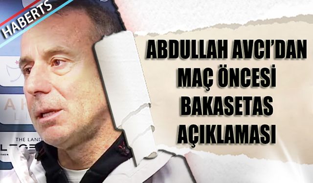 Abdullah Avcı'dan Maç Öncesi Bakasetas Açıklaması