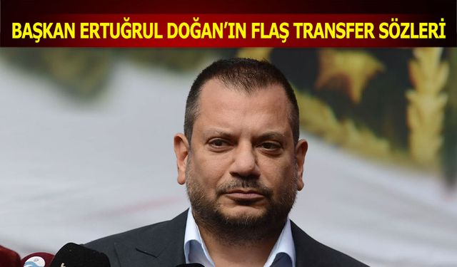 Başkan Ertuğrul Doğan'ın Flaş Transfer Sözleri