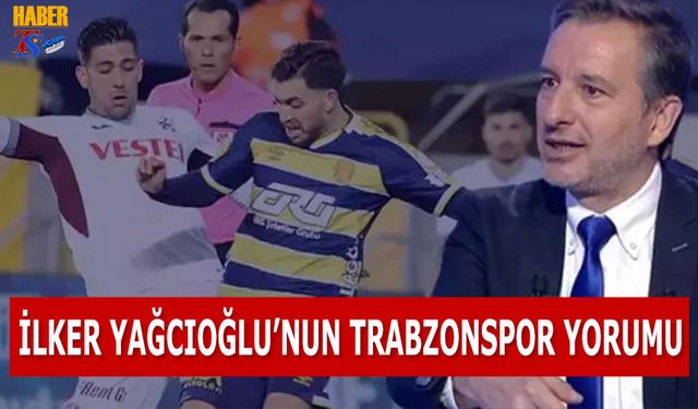 İlker Yağcıoğlu'nun Trabzonspor Yorumu