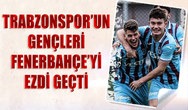 Trabzonspor'un Gençleri Fenerbahçe'yi Ezdi Geçti