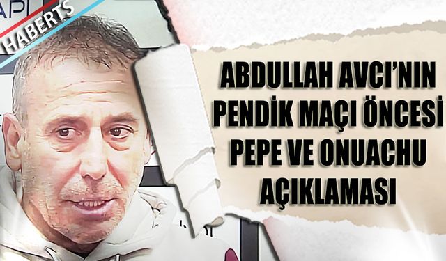 Abdullah Avcı'nın Pendikspor Maçı Öncesi Pepe ve Onuachu Açıklaması