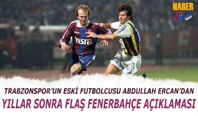 Trabzonspor'un'un Eski Futbolcusu Abdullah Ercan'dan Yıllar Sonra Flaş Fenerbahçe Açıklaması
