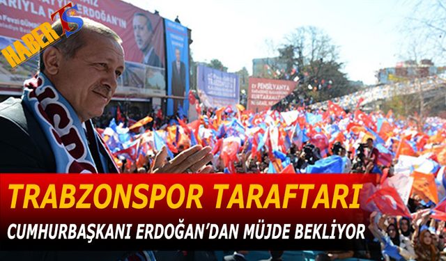 Trabzonspor Taraftarı Cumhurbaşkanı Erdoğan'dan Müjde Bekliyor