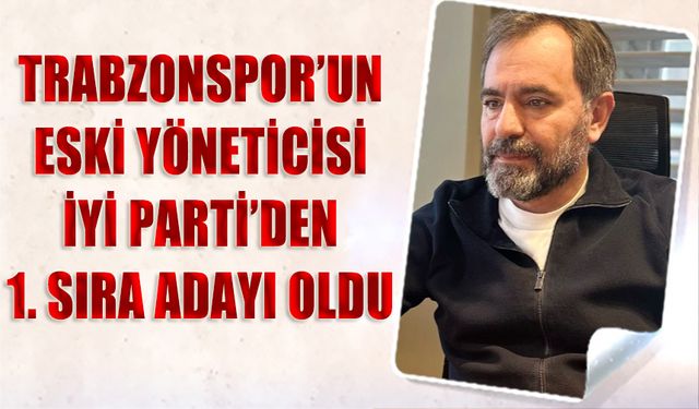 Trabzonspor'un Eski Yöneticisi İYİ Parti'den 1. Sıra Adayı Oldu