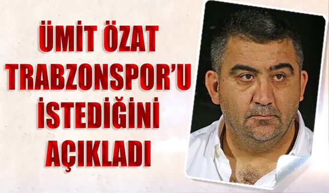 Ümit Özat Trabzonspor'u İstediğini Açıkladı