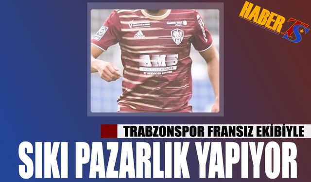 Trabzonspor Fransız Ekibiyle Sıkı Pazarlık Yapıyor