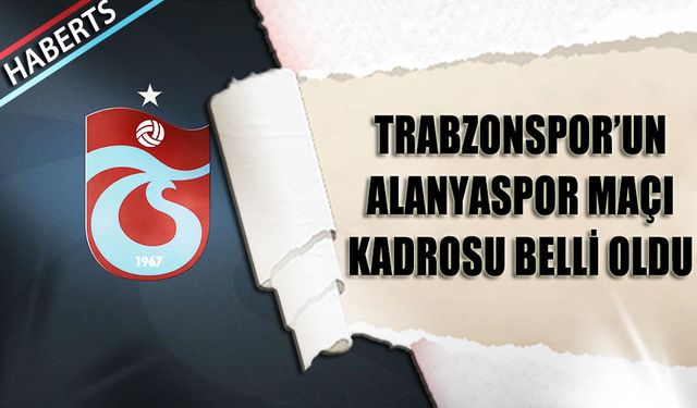 Trabzonspor'un Alanyaspor Maçı Kadrosu Belli Oldu