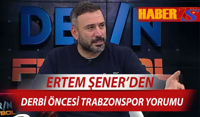 Ertem Şener'den Derbi Öncesi Trabzonspor Yorumu