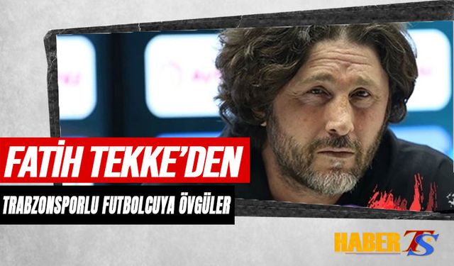 Fatih Tekke'den Trabzonsporlu Futbolcuya Övgüler
