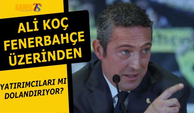Ali Koç Fenerbahçe Üzerinden Yatırımcıları mı Dolandırıyor?