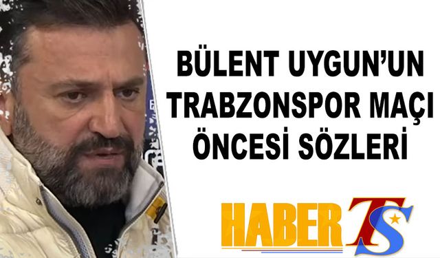 Bülent Uygun'un Trabzonspor Maçı Öncesi Açıklamaları