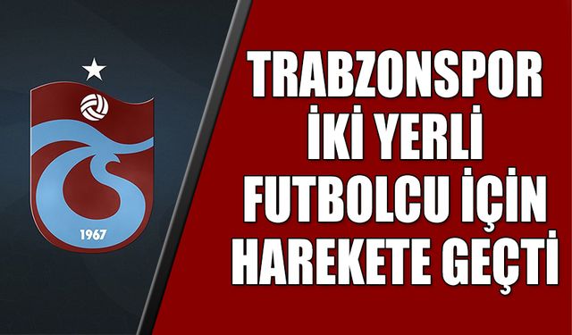 Trabzonspor İki Yerli Futbolcu İçin Harekete Geçti