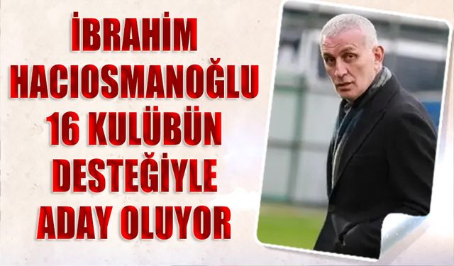 İbrahim Hacıosmanoğlu 16 Kulübün Desteğiyle Aday Oluyor