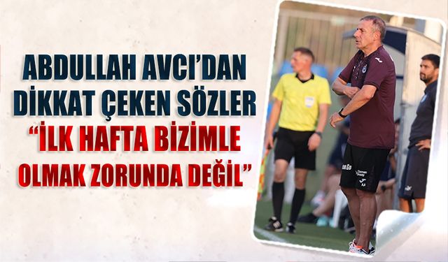 Abdullah Avcı'dan Dikkat Çeken Sözler: İlk Hafta Bizimle Olmak Zorunda Değil