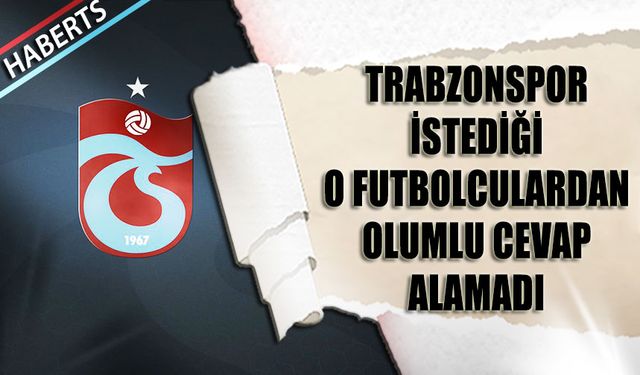 Trabzonspor İstediği O Futbolculardan Olumlu Yanıt Alamadı