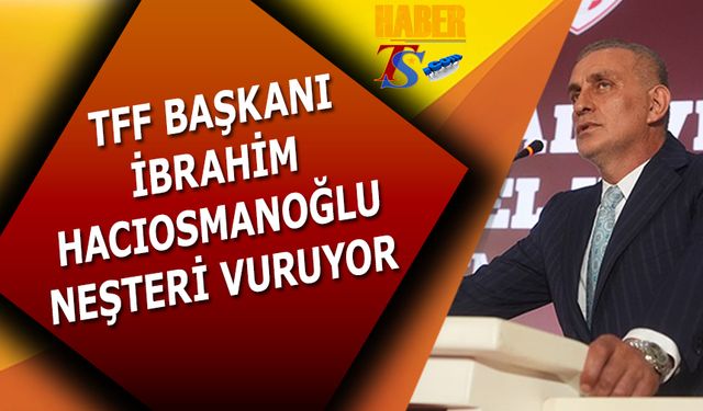 TFF Başkanı İbrahim Hacıosmanoğlu Neşteri Vuruyor