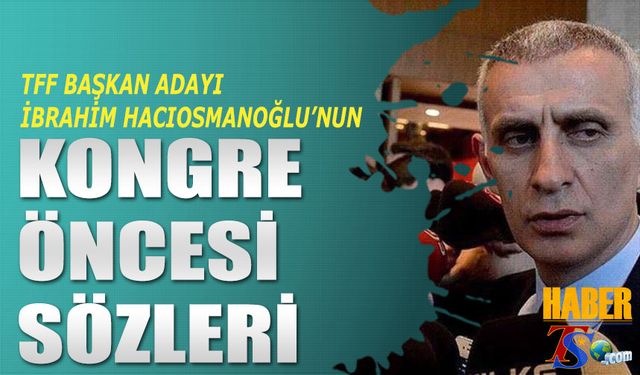 TFF Başkan Adayı Hacıosmanoğlu'nun Kongre Öncesi Açıklamaları