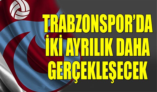 Trabzonspor'da İki Ayrılık Daha Gerçekleşecek