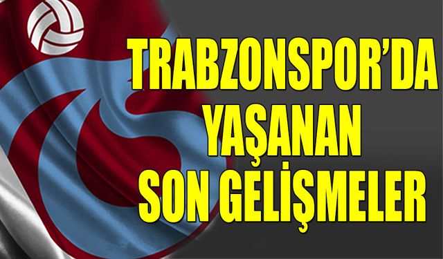 Trabzonspor'da Yaşanan Son Gelişmeler