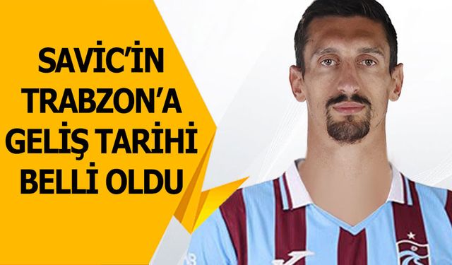 Savic'in Trabzon'a Geliş Saati Belli Oldu