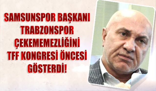 Samsunspor Başkanı Trabzonspor Çekememezliğini TFF Kongresine Yansıttı