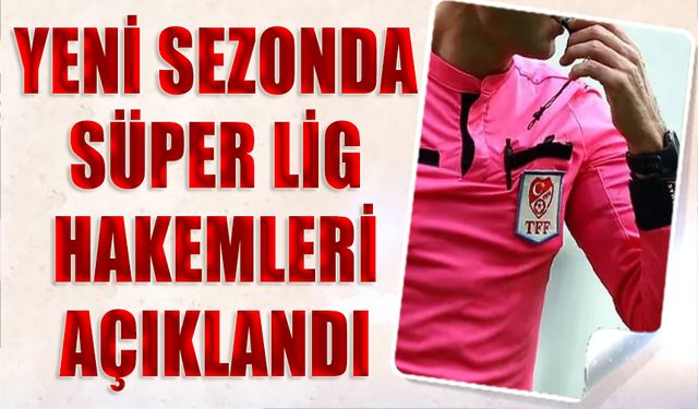 Süper Lig'in Yeni Sezonda Görev Yapacak Hakemleri Belli Oldu