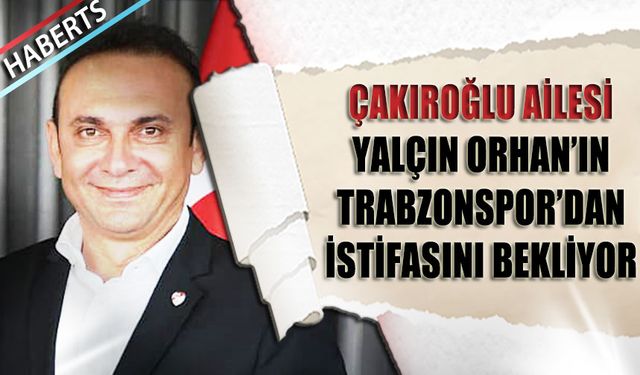 Çakıroğlu Ailesi Yalçın Orhan'ın İstifasını Bekliyor