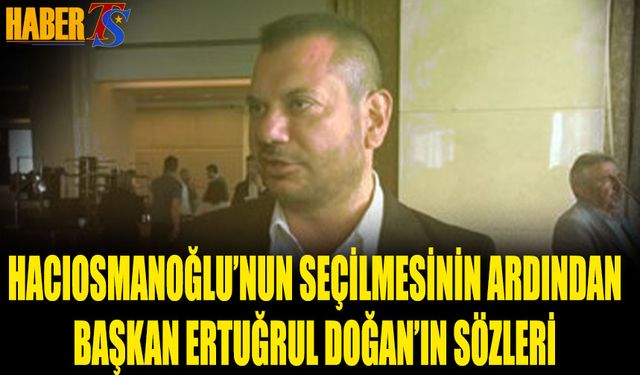 İbrahim Hacıosmanoğlu'nun Seçilmesinin Ardından Ertuğrul Doğan'ın Sözleri