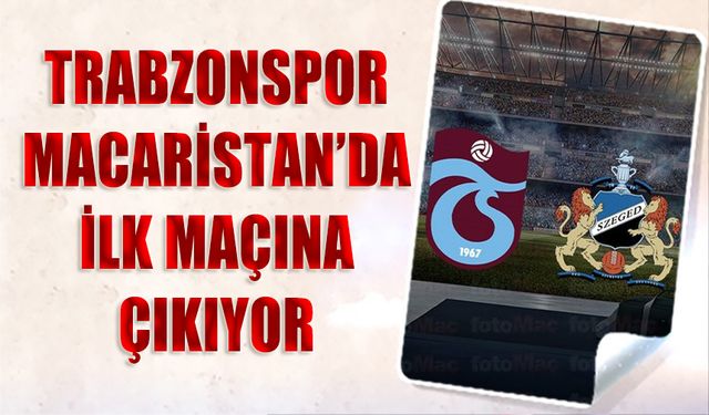 Trabzonspor Macaristan'da İlk Maçına Çıkıyor