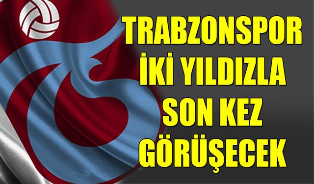 Trabzonspor İki Yıldızla Son Kez Görüşecek