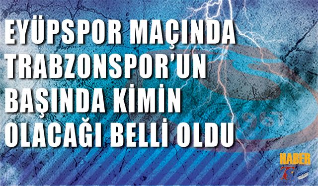 Eyüpspor Maçında Trabzonspor'un Başında Olacak İsim Belli Oldu